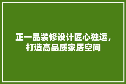 正一品装修设计匠心独运，打造高品质家居空间