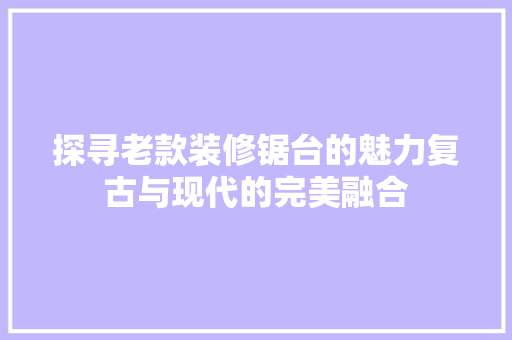 探寻老款装修锯台的魅力复古与现代的完美融合 第1张 探寻老款装修锯台的魅力复古与现代的完美融合 第1张