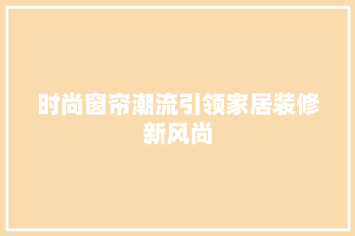 时尚窗帘潮流引领家居装修新风尚  第1张