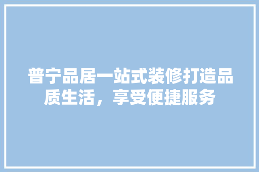 普宁品居一站式装修打造品质生活，享受便捷服务  第1张
