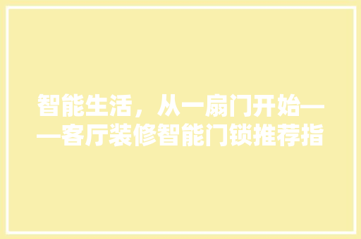 智能生活,从一扇门开始——客厅装修智能门锁推荐指南