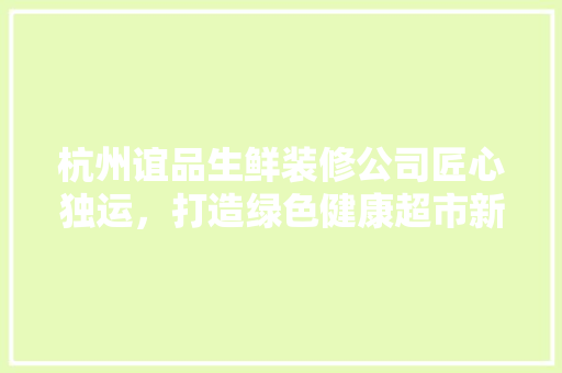 杭州谊品生鲜装修公司匠心独运，打造绿色健康超市新标杆