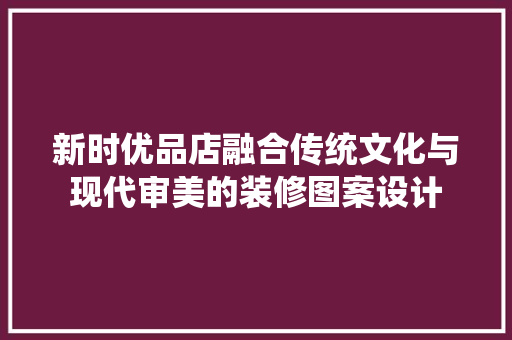新时优品店融合传统文化与现代审美的装修图案设计  第1张