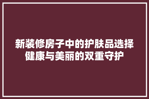 新装修房子中的护肤品选择健康与美丽的双重守护