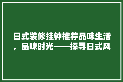 日式装修挂钟推荐品味生活，品味时光——探寻日式风格挂钟的韵味与品质