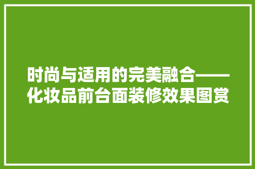 时尚与适用的完美融合——化妆品前台面装修效果图赏析  第1张
