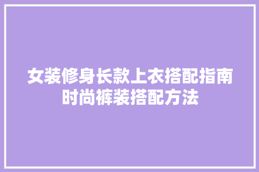 女装修身长款上衣搭配指南时尚裤装搭配方法