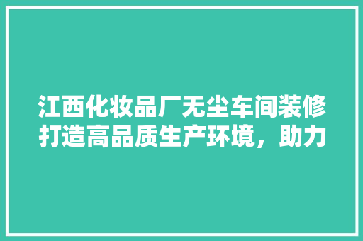 江西化妆品厂无尘车间装修打造高品质生产环境，助力产业升级