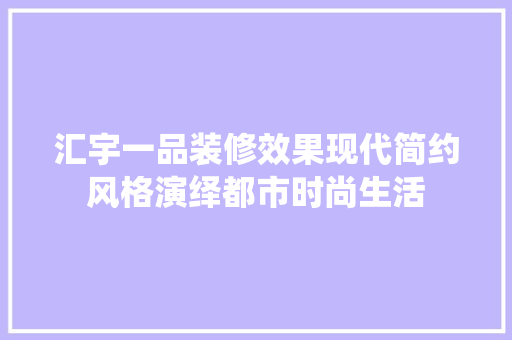 汇宇一品装修效果现代简约风格演绎都市时尚生活
