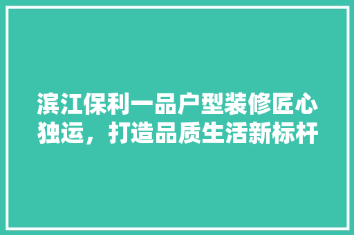 滨江保利一品户型装修匠心独运，打造品质生活新标杆
