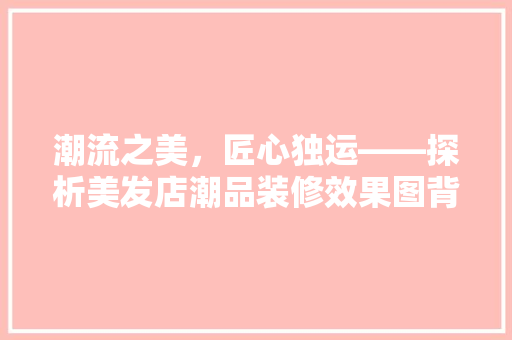 潮流之美，匠心独运——探析美发店潮品装修效果图背后的设计哲学