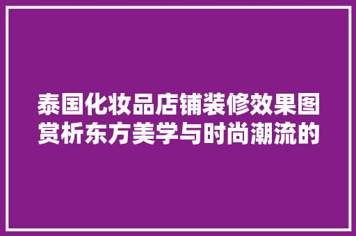 泰国化妆品店铺装修效果图赏析东方美学与时尚潮流的完美融合