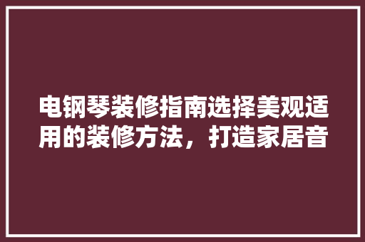 电钢琴装修指南选择美观适用的装修方法，打造家居音乐新天地  第1张