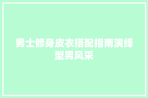 男士修身皮衣搭配指南演绎型男风采 第1张 男士修身皮衣搭配指南演绎型男风采 第1张