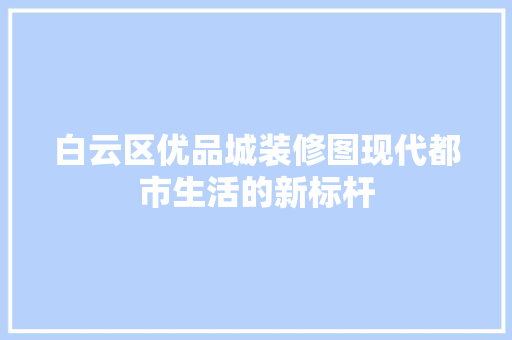 白云区优品城装修图现代都市生活的新标杆 第1张 白云区优品城装修图现代都市生活的新标杆 第1张
