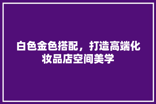 白色金色搭配,打造高端化妆品店空间美学 第1张 白色金色搭配,打造高端化妆品店空间美学 第1张