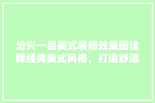 沧兴一品美式装修效果图诠释经典美式风格，打造舒适宜居空间