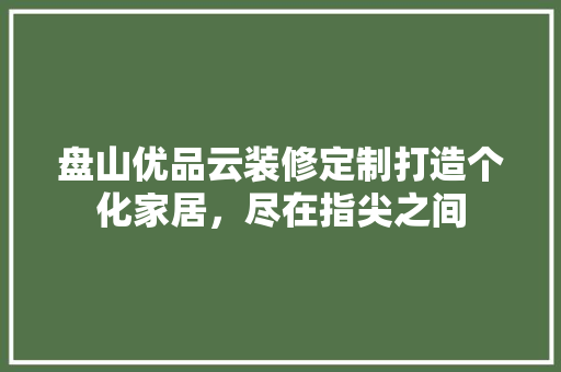 盘山优品云装修定制打造个化家居,尽在指尖之间 第1张 盘山优品云装修定制打造个化家居,尽在指尖之间 第1张