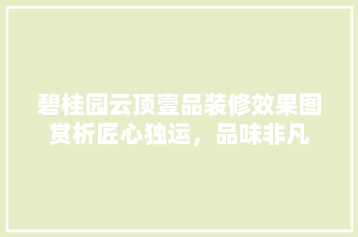 碧桂园云顶壹品装修效果图赏析匠心独运，品味非凡