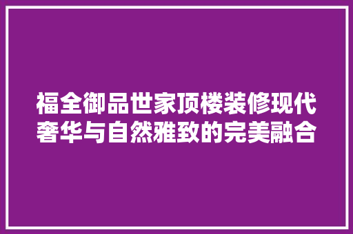 福全御品世家顶楼装修现代奢华与自然雅致的完美融合