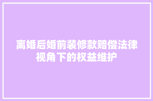 离婚后婚前装修款赔偿法律视角下的权益维护