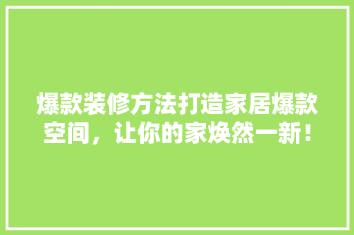 爆款装修方法打造家居爆款空间，让你的家焕然一新！