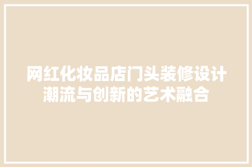 网红化妆品店门头装修设计潮流与创新的艺术融合