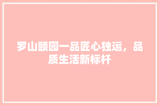 罗山颐园一品匠心独运，品质生活新标杆  第1张