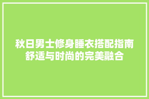 秋日男士修身睡衣搭配指南舒适与时尚的完美融合 第1张 秋日男士修身睡衣搭配指南舒适与时尚的完美融合 第1张