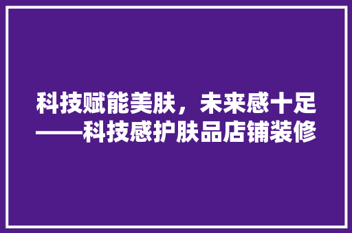 科技赋能美肤,未来感十足——科技感护肤品店铺装修 第1张 科技赋能美肤,未来感十足——科技感护肤品店铺装修 第1张