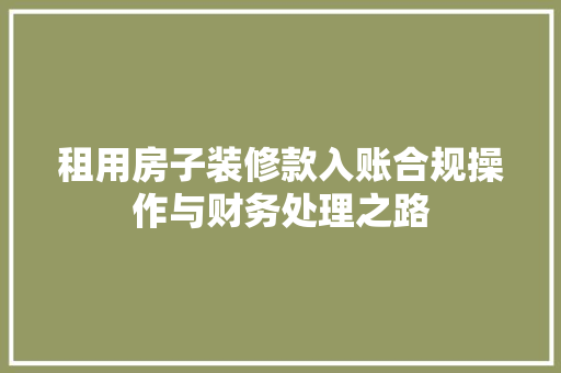 租用房子装修款入账合规操作与财务处理之路 第1张 租用房子装修款入账合规操作与财务处理之路 第1张