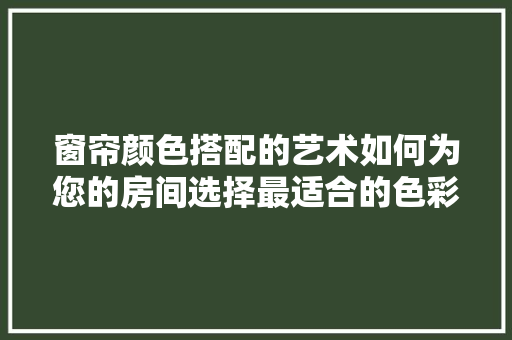 窗帘颜色搭配的艺术如何为您的房间选择最适合的色彩