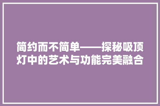 简约而不简单——探秘吸顶灯中的艺术与功能完美融合  第1张
