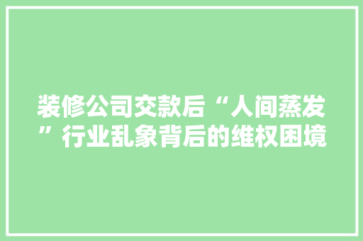 装修公司交款后“人间蒸发”行业乱象背后的维权困境  第1张