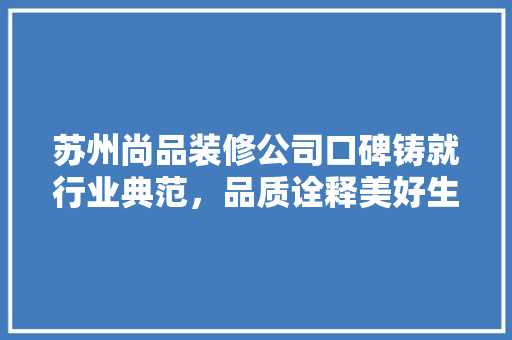 苏州尚品装修公司口碑铸就行业典范，品质诠释美好生活