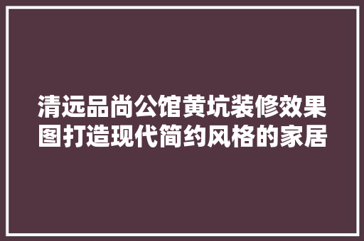 清远品尚公馆黄坑装修效果图打造现代简约风格的家居典范  第1张