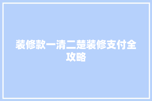 装修款一清二楚装修支付全攻略 第1张 装修款一清二楚装修支付全攻略 第1张