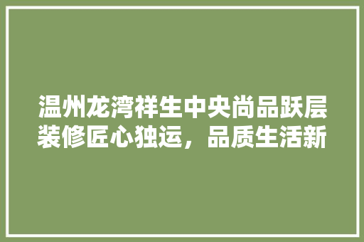 温州龙湾祥生中央尚品跃层装修匠心独运，品质生活新标杆