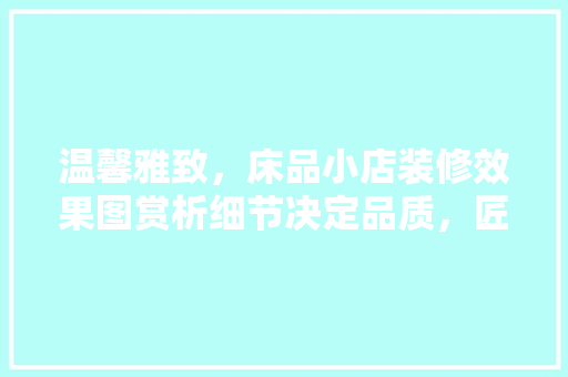 温馨雅致，床品小店装修效果图赏析细节决定品质，匠心独运打造家居美学空间