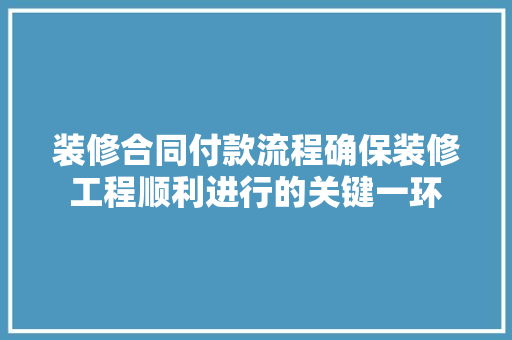 装修合同付款流程确保装修工程顺利进行的关键一环  第1张