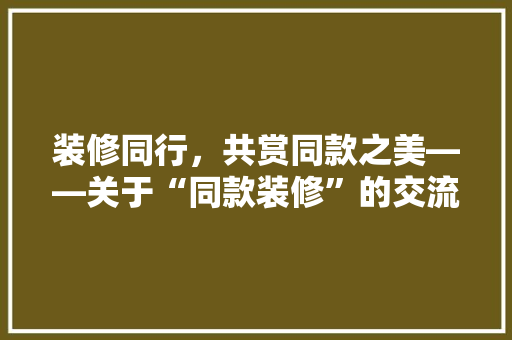 装修同行，共赏同款之美——关于“同款装修”的交流与思考  第1张