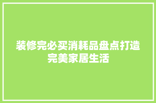 装修完必买消耗品盘点打造完美家居生活