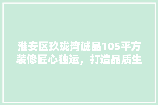 淮安区玖珑湾诚品105平方装修匠心独运，打造品质生活新空间