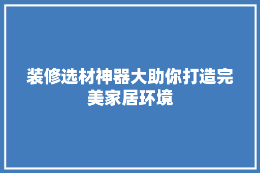 装修选材神器大助你打造完美家居环境 第1张 装修选材神器大助你打造完美家居环境 第1张