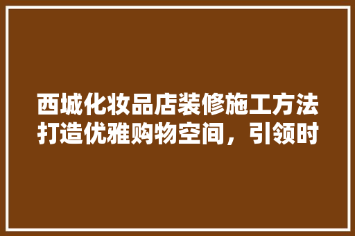 西城化妆品店装修施工方法打造优雅购物空间，引领时尚潮流