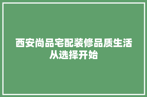 西安尚品宅配装修品质生活从选择开始