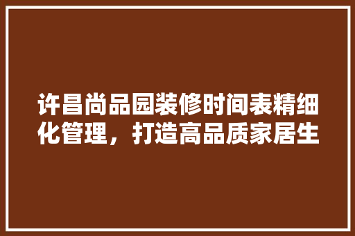 许昌尚品园装修时间表精细化管理,打造高品质家居生活 第1张 许昌尚品园装修时间表精细化管理,打造高品质家居生活 第1张