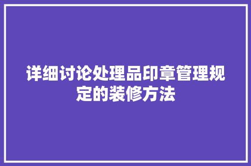 详细讨论处理品印章管理规定的装修方法