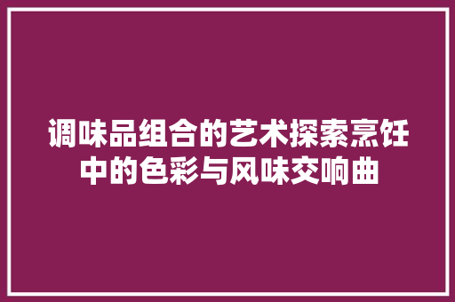 调味品组合的艺术探索烹饪中的色彩与风味交响曲