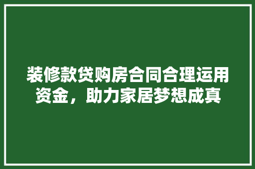装修款贷购房合同合理运用资金,助力家居梦想成真 第1张 装修款贷购房合同合理运用资金,助力家居梦想成真 第1张